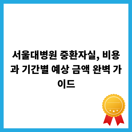 서울대병원 중환자실, 비용과 기간별 예상 금액 완벽 가이드