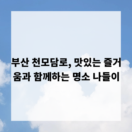 부산 천모담로, 맛있는 즐거움과 함께하는 명소 나들이
