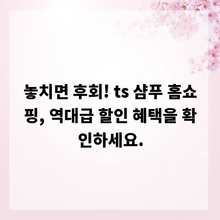 놓치면 후회! ts 샴푸 홈쇼핑, 역대급 할인 혜택을 확인하세요.
