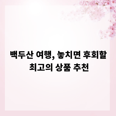 백두산 여행, 놓치면 후회할 최고의 상품 추천
