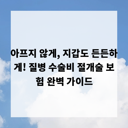 아프지 않게, 지갑도 든든하게! 질병 수술비 절개술 보험 완벽 가이드