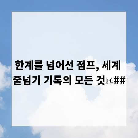 한계를 넘어선 점프, 세계 줄넘기 기록의 모든 것
##