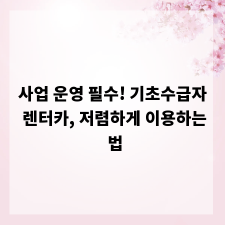사업 운영 필수! 기초수급자 렌터카, 저렴하게 이용하는 법