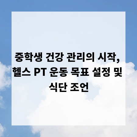 중학생 건강 관리의 시작, 헬스 PT 운동 목표 설정 및 식단 조언