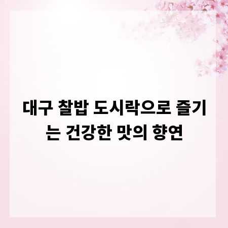 대구 찰밥 도시락으로 즐기는 건강한 맛의 향연