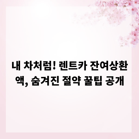 내 차처럼! 렌트카 잔여상환액, 숨겨진 절약 꿀팁 공개