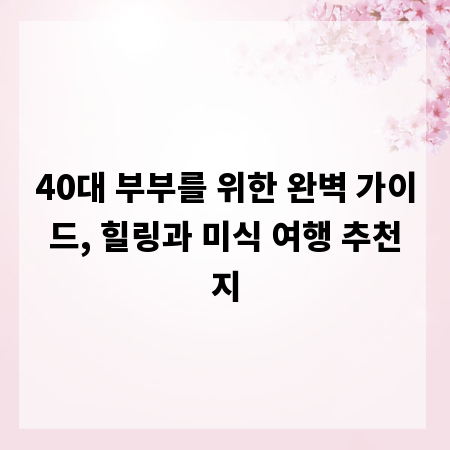 40대 부부를 위한 완벽 가이드, 힐링과 미식 여행 추천지