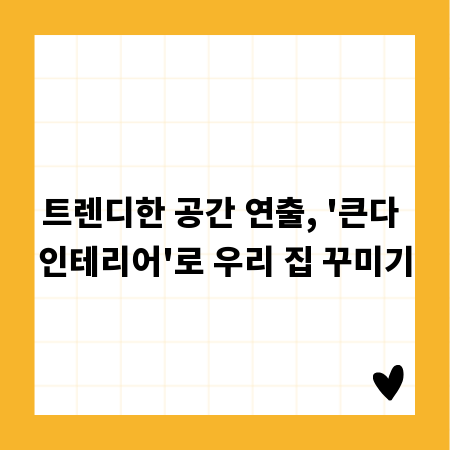 트렌디한 공간 연출, '큰다 인테리어'로 우리 집 꾸미기
