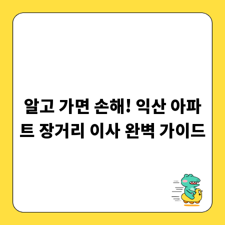 알고 가면 손해! 익산 아파트 장거리 이사 완벽 가이드