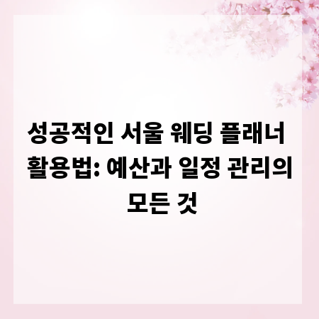 성공적인 서울 웨딩 플래너 활용법: 예산과 일정 관리의 모든 것