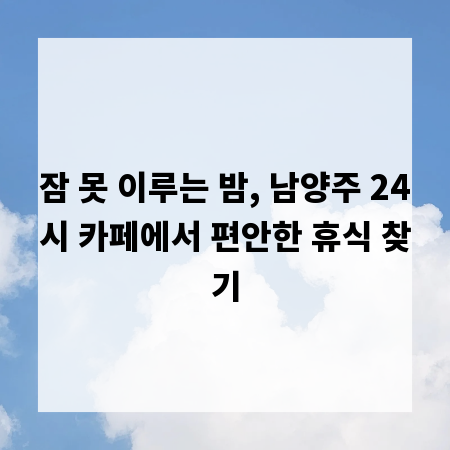 잠 못 이루는 밤, 남양주 24시 카페에서 편안한 휴식 찾기