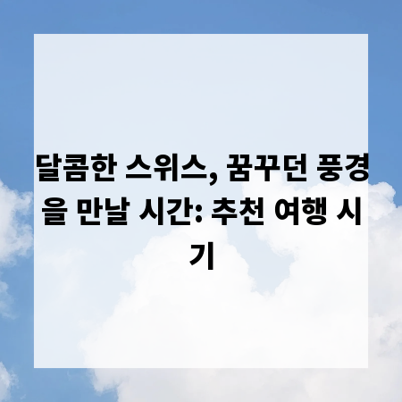 달콤한 스위스, 꿈꾸던 풍경을 만날 시간: 추천 여행 시기