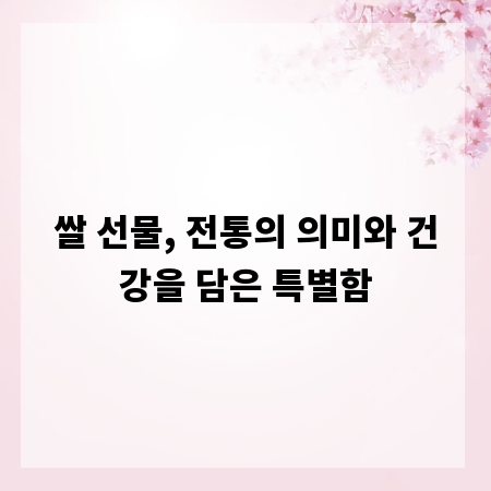 쌀 선물, 전통의 의미와 건강을 담은 특별함