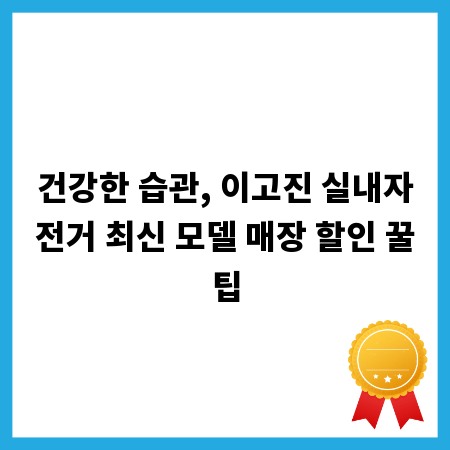 건강한 습관, 이고진 실내자전거 최신 모델 매장 할인 꿀팁