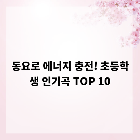 동요로 에너지 충전! 초등학생 인기곡 TOP 10