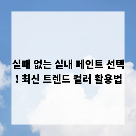 실패 없는 실내 페인트 선택! 최신 트렌드 컬러 활용법