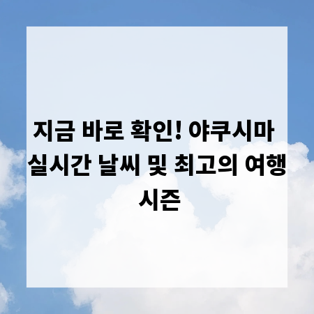 지금 바로 확인! 야쿠시마 실시간 날씨 및 최고의 여행 시즌