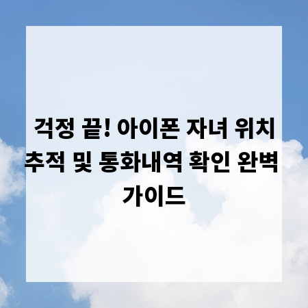 걱정 끝! 아이폰 자녀 위치추적 및 통화내역 확인 완벽 가이드
