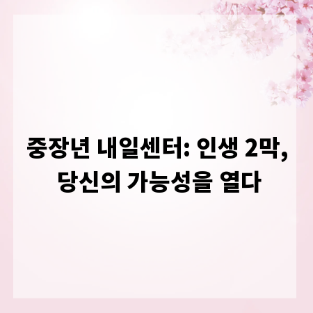중장년 내일센터: 인생 2막, 당신의 가능성을 열다