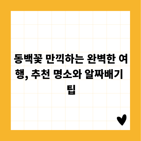 동백꽃 만끽하는 완벽한 여행, 추천 명소와 알짜배기 팁