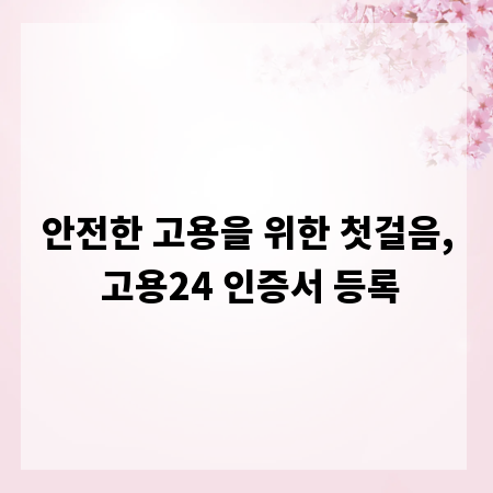 안전한 고용을 위한 첫걸음, 고용24 인증서 등록