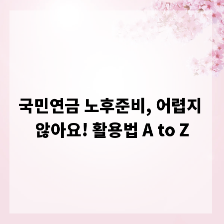 국민연금 노후준비, 어렵지 않아요! 활용법 A to Z