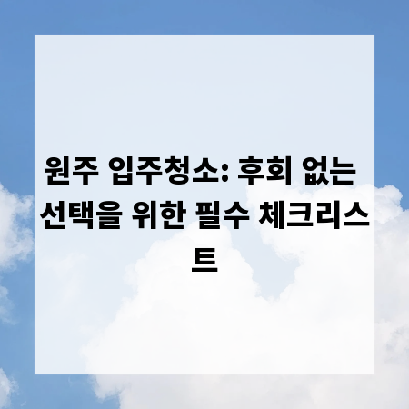 원주 입주청소: 후회 없는 선택을 위한 필수 체크리스트