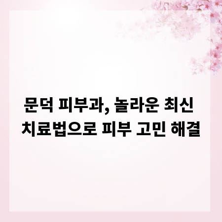 문덕 피부과, 놀라운 최신 치료법으로 피부 고민 해결