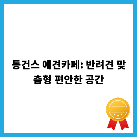 동건스 애견카페: 반려견 맞춤형 편안한 공간