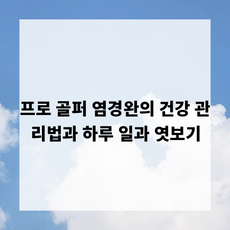 프로 골퍼 염경완의 건강 관리법과 하루 일과 엿보기