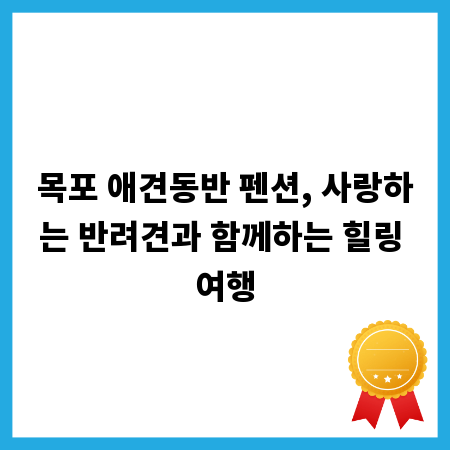 목포 애견동반 펜션, 사랑하는 반려견과 함께하는 힐링 여행