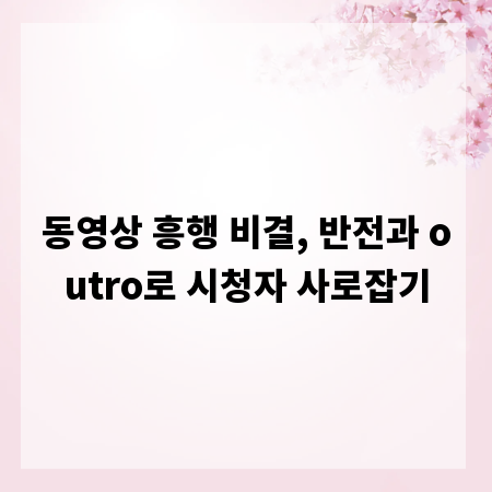 동영상 흥행 비결, 반전과 outro로 시청자 사로잡기