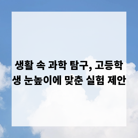 생활 속 과학 탐구, 고등학생 눈높이에 맞춘 실험 제안