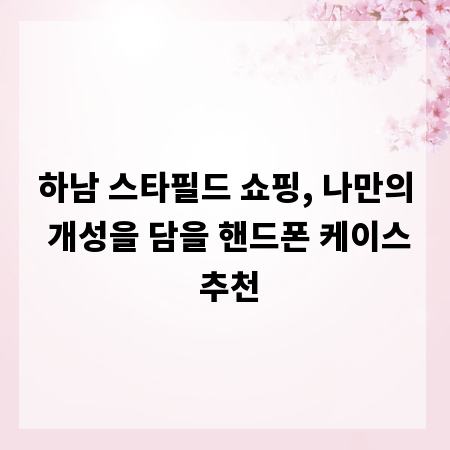 하남 스타필드 쇼핑, 나만의 개성을 담을 핸드폰 케이스 추천