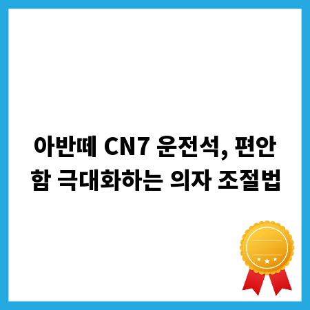 아반떼 CN7 운전석, 편안함 극대화하는 의자 조절법