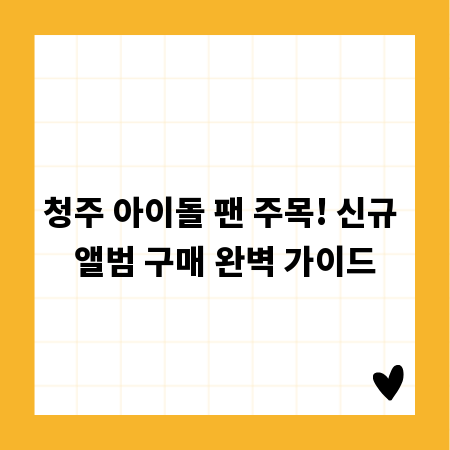 청주 아이돌 팬 주목! 신규 앨범 구매 완벽 가이드