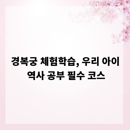 경복궁 체험학습, 우리 아이 역사 공부 필수 코스