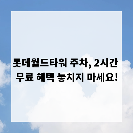 롯데월드타워 주차, 2시간 무료 혜택 놓치지 마세요!