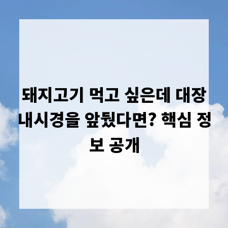 돼지고기 먹고 싶은데 대장내시경을 앞뒀다면? 핵심 정보 공개
