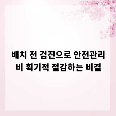 배치 전 검진으로 안전관리비 획기적 절감하는 비결