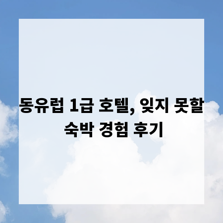동유럽 1급 호텔, 잊지 못할 숙박 경험 후기