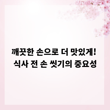 깨끗한 손으로 더 맛있게! 식사 전 손 씻기의 중요성
