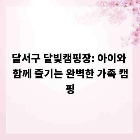 달서구 달빛캠핑장: 아이와 함께 즐기는 완벽한 가족 캠핑
