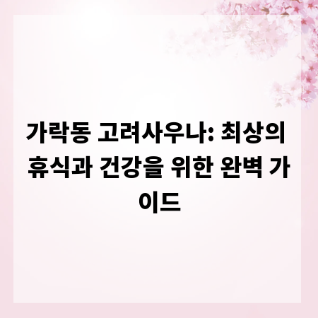 가락동 고려사우나: 최상의 휴식과 건강을 위한 완벽 가이드