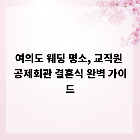 여의도 웨딩 명소, 교직원 공제회관 결혼식 완벽 가이드