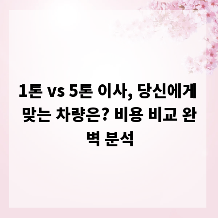 1톤 vs 5톤 이사, 당신에게 맞는 차량은? 비용 비교 완벽 분석