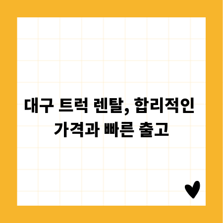 대구 트럭 렌탈, 합리적인 가격과 빠른 출고