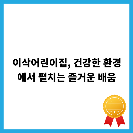 이삭어린이집, 건강한 환경에서 펼치는 즐거운 배움