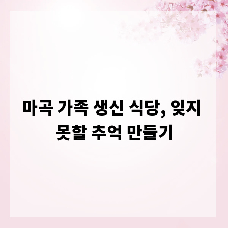 마곡 가족 생신 식당, 잊지 못할 추억 만들기