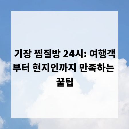 기장 찜질방 24시: 여행객부터 현지인까지 만족하는 꿀팁